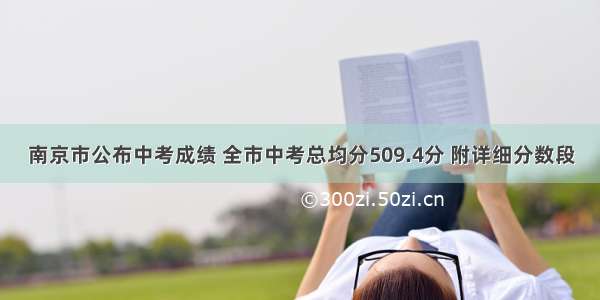 南京市公布中考成绩 全市中考总均分509.4分 附详细分数段