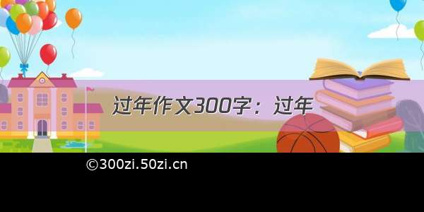 过年作文300字：过年