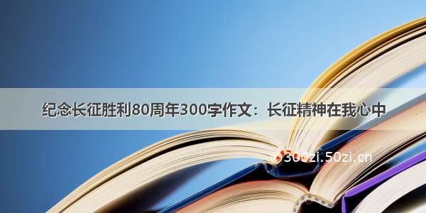 纪念长征胜利80周年300字作文：长征精神在我心中