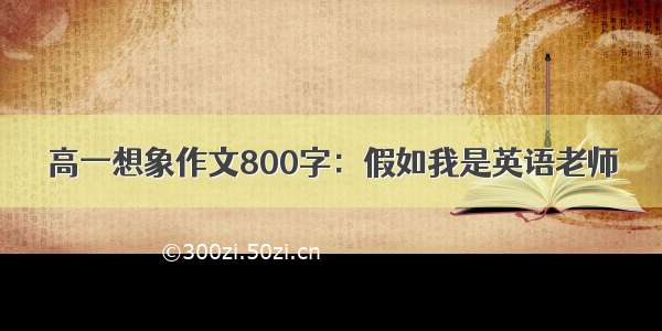 高一想象作文800字：假如我是英语老师