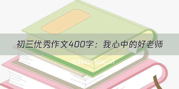 初三优秀作文400字：我心中的好老师