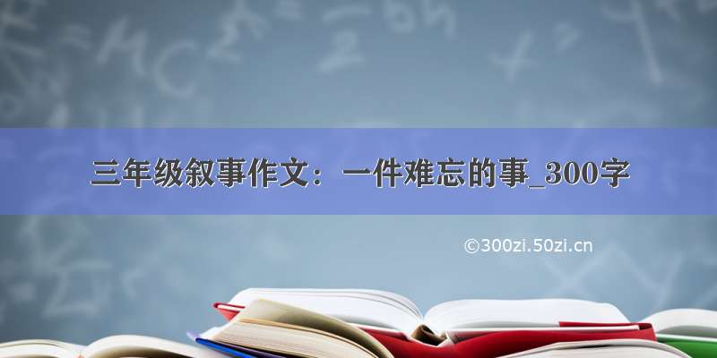 三年级叙事作文：一件难忘的事_300字