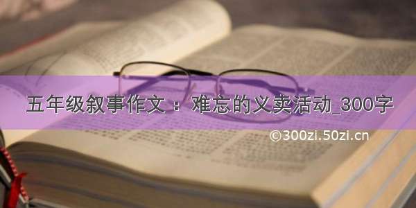 五年级叙事作文 ：难忘的义卖活动_300字