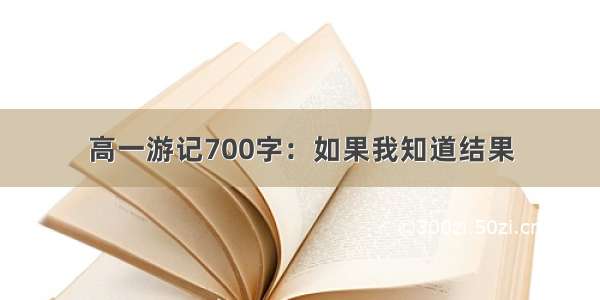 高一游记700字：如果我知道结果