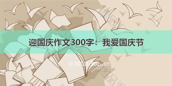 迎国庆作文300字：我爱国庆节