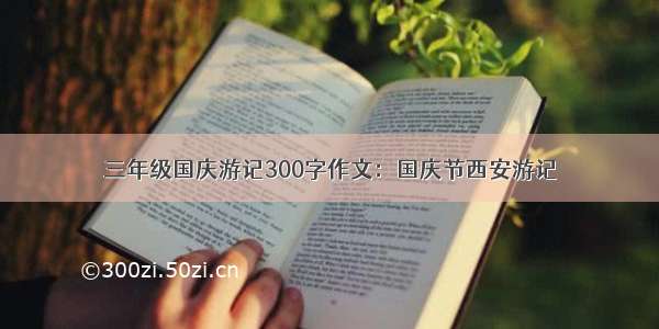 三年级国庆游记300字作文：国庆节西安游记