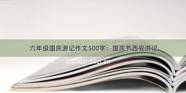 六年级国庆游记作文500字：国庆节西安游记