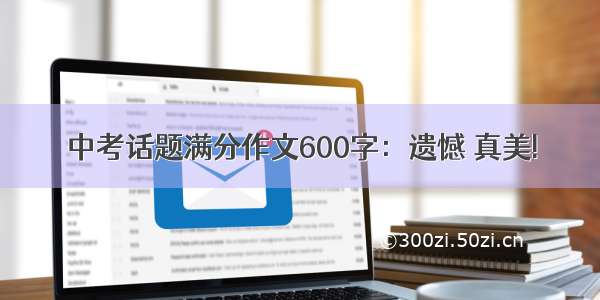 中考话题满分作文600字：遗憾 真美!