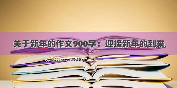 关于新年的作文900字：迎接新年的到来