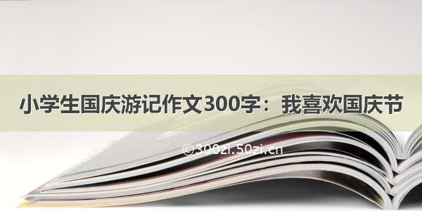 小学生国庆游记作文300字：我喜欢国庆节