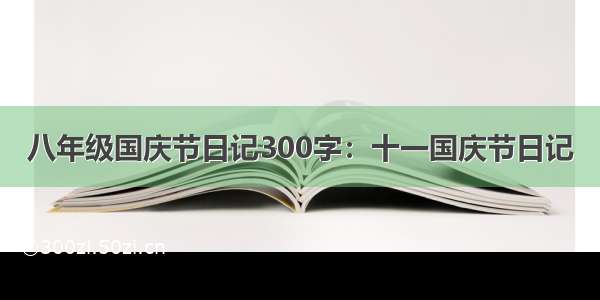 八年级国庆节日记300字：十一国庆节日记