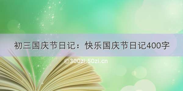 初三国庆节日记：快乐国庆节日记400字