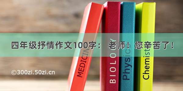 四年级抒情作文100字： 老师！您辛苦了！