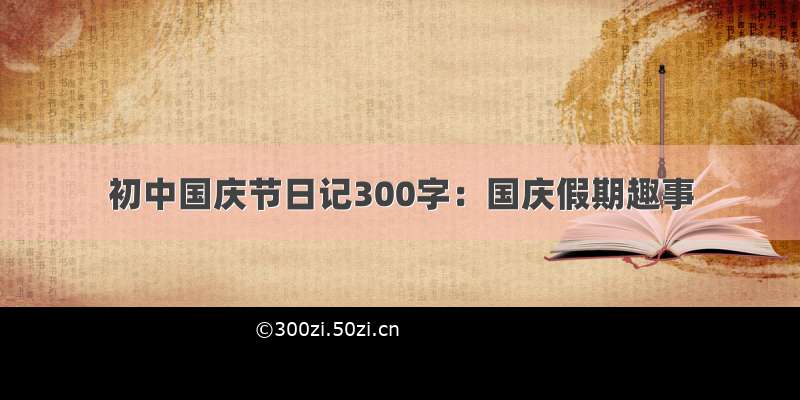 初中国庆节日记300字：国庆假期趣事