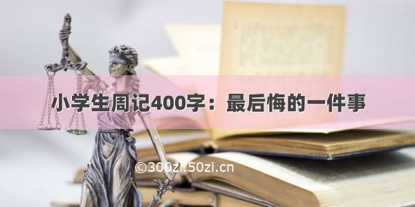 小学生周记400字：最后悔的一件事