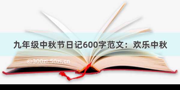 九年级中秋节日记600字范文：欢乐中秋