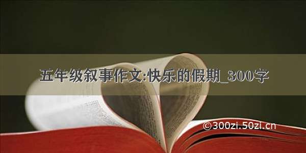 五年级叙事作文:快乐的假期_300字