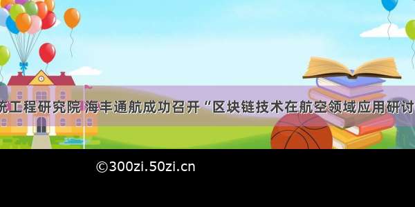 系统工程研究院 海丰通航成功召开“区块链技术在航空领域应用研讨会”