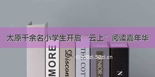 太原千余名小学生开启“云上”阅读嘉年华