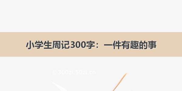 小学生周记300字：一件有趣的事