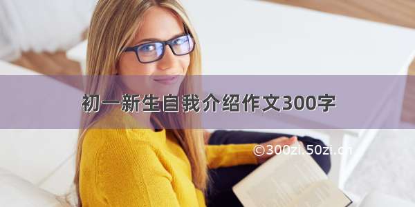 初一新生自我介绍作文300字