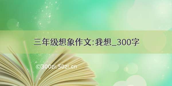 三年级想象作文:我想_300字