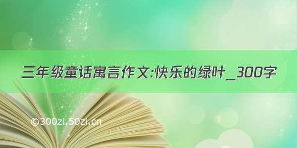 三年级童话寓言作文:快乐的绿叶_300字