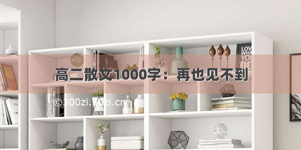 高二散文1000字：再也见不到