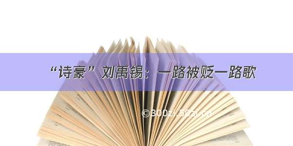 “诗豪”刘禹锡：一路被贬一路歌