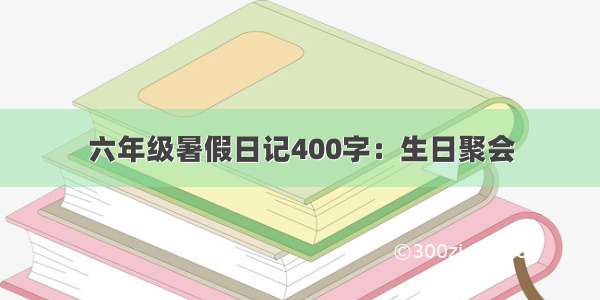 六年级暑假日记400字：生日聚会