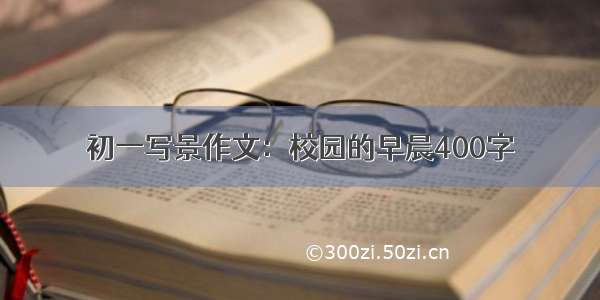 初一写景作文：校园的早晨400字