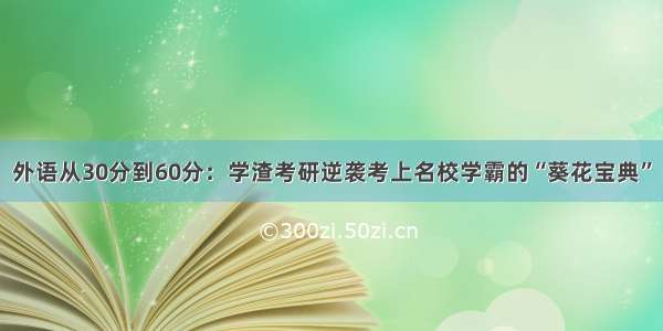 外语从30分到60分：学渣考研逆袭考上名校学霸的“葵花宝典”