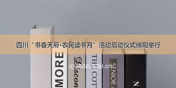 四川“书香天府·农民读书月”活动启动仪式绵阳举行