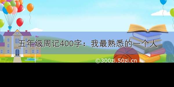 五年级周记400字：我最熟悉的一个人