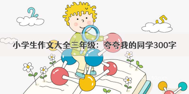 小学生作文大全三年级：夸夸我的同学300字