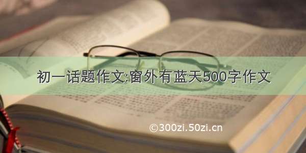 初一话题作文:窗外有蓝天500字作文