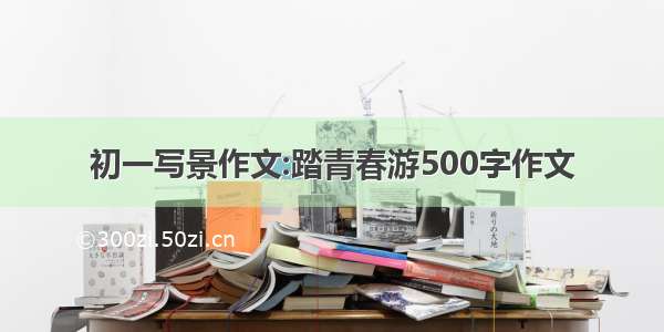 初一写景作文:踏青春游500字作文