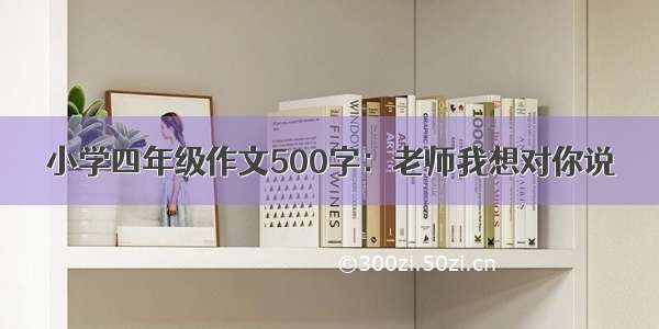 小学四年级作文500字：老师我想对你说