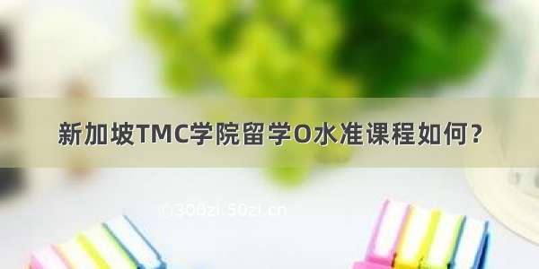 新加坡TMC学院留学O水准课程如何？