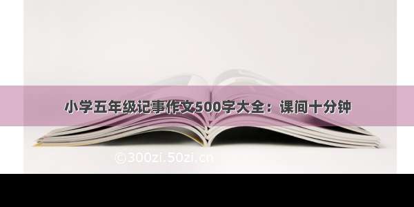 小学五年级记事作文500字大全：课间十分钟