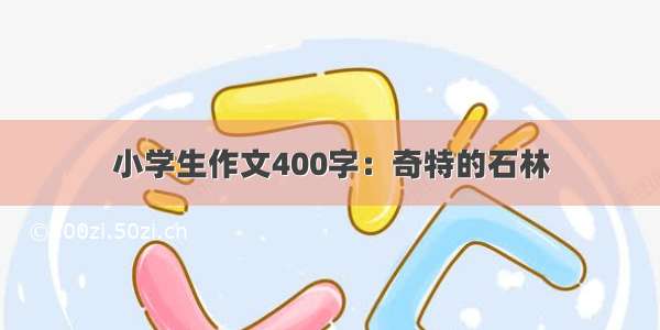 小学生作文400字：奇特的石林