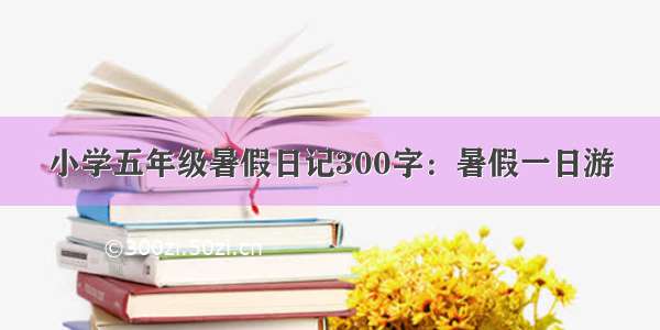 小学五年级暑假日记300字：暑假一日游