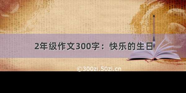 2年级作文300字：快乐的生日