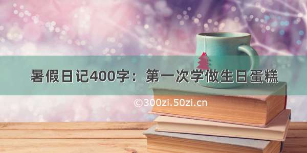 暑假日记400字：第一次学做生日蛋糕