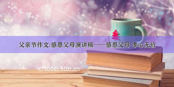 父亲节作文:感恩父母演讲稿——感恩父母 孝心无价