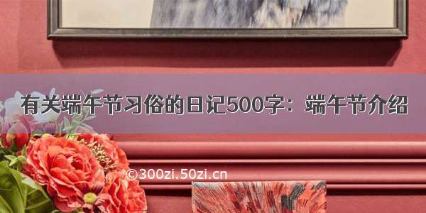 有关端午节习俗的日记500字：端午节介绍