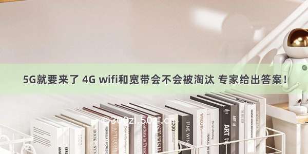 5G就要来了 4G wifi和宽带会不会被淘汰 专家给出答案！