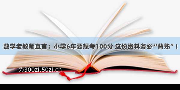 数学老教师直言：小学6年要想考100分 这份资料务必“背熟”！