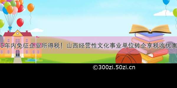 5年内免征企业所得税！山西经营性文化事业单位转企享税收优惠