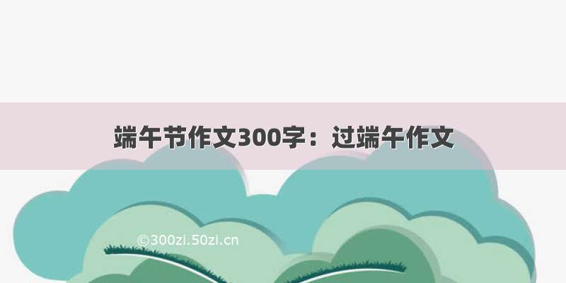 端午节作文300字：过端午作文